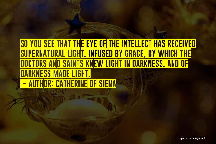Catherine Of Siena Quotes: So You See That The Eye Of The Intellect Has Received Supernatural Light, Infused By Grace, By Which The Doctors
