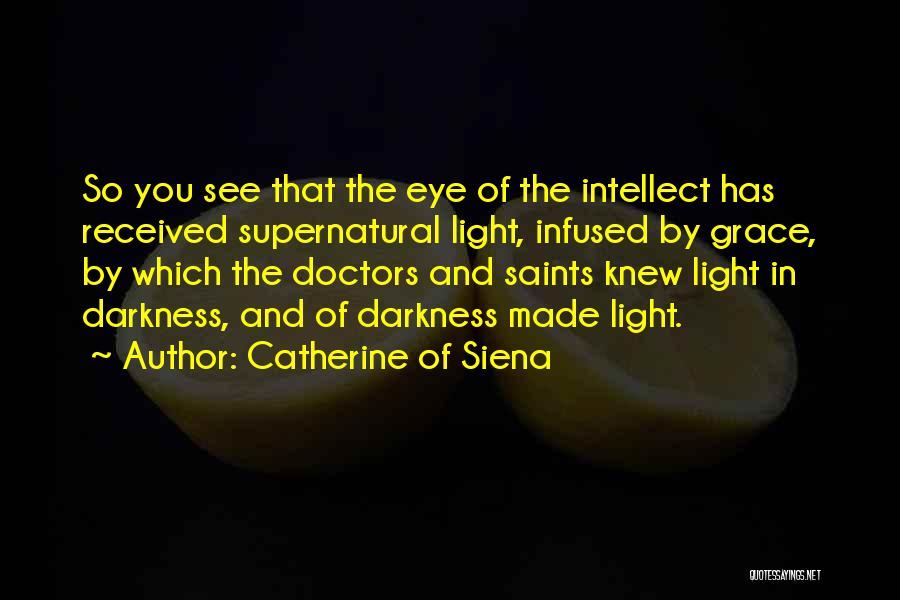 Catherine Of Siena Quotes: So You See That The Eye Of The Intellect Has Received Supernatural Light, Infused By Grace, By Which The Doctors