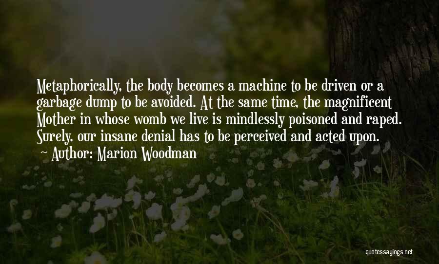 Marion Woodman Quotes: Metaphorically, The Body Becomes A Machine To Be Driven Or A Garbage Dump To Be Avoided. At The Same Time,