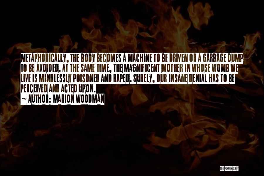 Marion Woodman Quotes: Metaphorically, The Body Becomes A Machine To Be Driven Or A Garbage Dump To Be Avoided. At The Same Time,