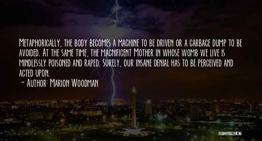 Marion Woodman Quotes: Metaphorically, The Body Becomes A Machine To Be Driven Or A Garbage Dump To Be Avoided. At The Same Time,