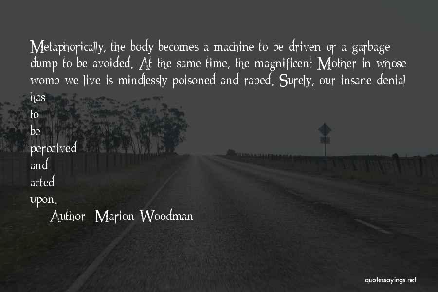 Marion Woodman Quotes: Metaphorically, The Body Becomes A Machine To Be Driven Or A Garbage Dump To Be Avoided. At The Same Time,