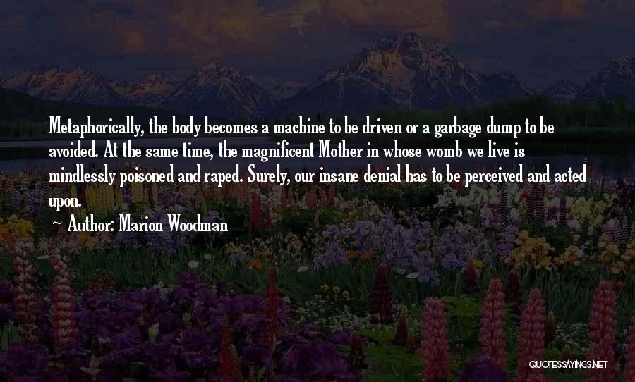 Marion Woodman Quotes: Metaphorically, The Body Becomes A Machine To Be Driven Or A Garbage Dump To Be Avoided. At The Same Time,