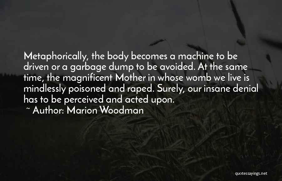 Marion Woodman Quotes: Metaphorically, The Body Becomes A Machine To Be Driven Or A Garbage Dump To Be Avoided. At The Same Time,