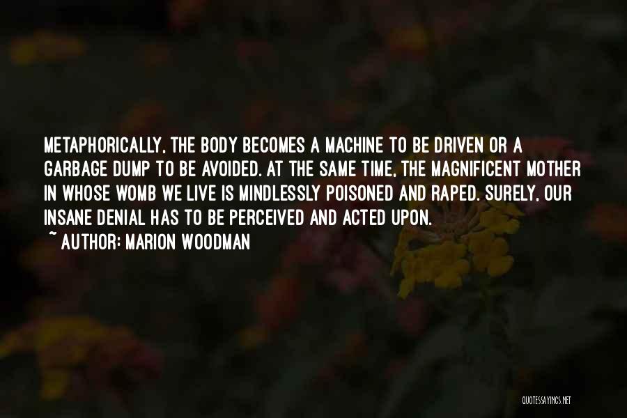 Marion Woodman Quotes: Metaphorically, The Body Becomes A Machine To Be Driven Or A Garbage Dump To Be Avoided. At The Same Time,