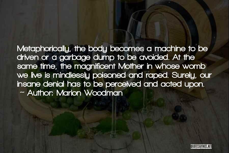 Marion Woodman Quotes: Metaphorically, The Body Becomes A Machine To Be Driven Or A Garbage Dump To Be Avoided. At The Same Time,