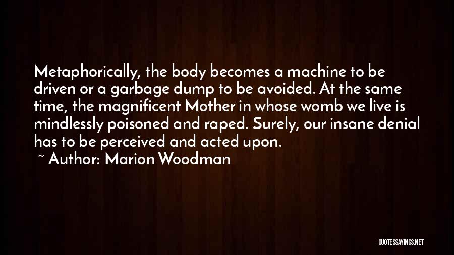 Marion Woodman Quotes: Metaphorically, The Body Becomes A Machine To Be Driven Or A Garbage Dump To Be Avoided. At The Same Time,