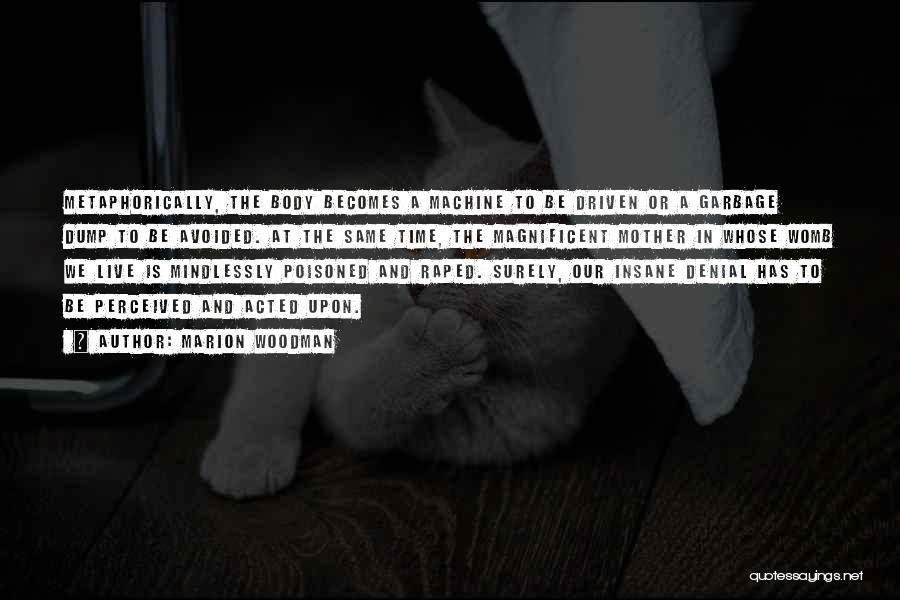 Marion Woodman Quotes: Metaphorically, The Body Becomes A Machine To Be Driven Or A Garbage Dump To Be Avoided. At The Same Time,