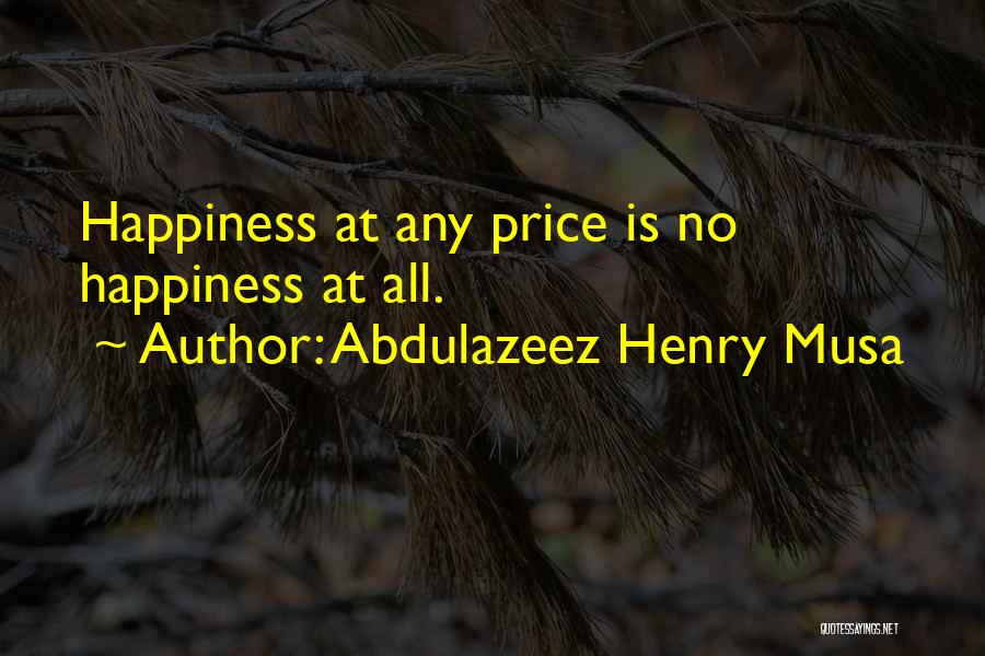 Abdulazeez Henry Musa Quotes: Happiness At Any Price Is No Happiness At All.