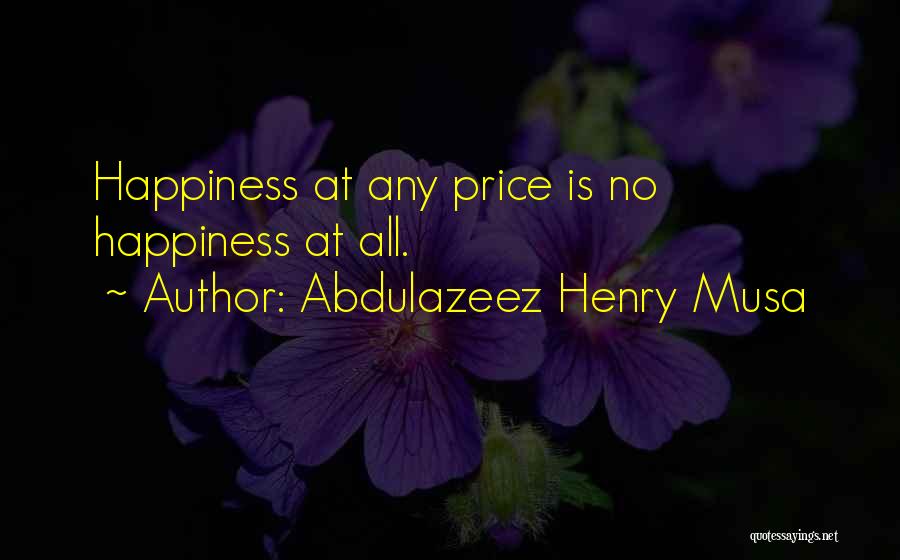 Abdulazeez Henry Musa Quotes: Happiness At Any Price Is No Happiness At All.