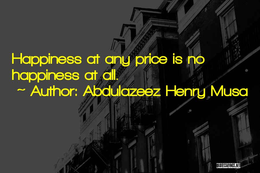 Abdulazeez Henry Musa Quotes: Happiness At Any Price Is No Happiness At All.