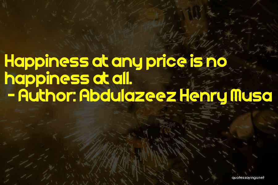 Abdulazeez Henry Musa Quotes: Happiness At Any Price Is No Happiness At All.