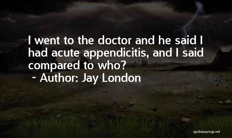 Jay London Quotes: I Went To The Doctor And He Said I Had Acute Appendicitis, And I Said Compared To Who?