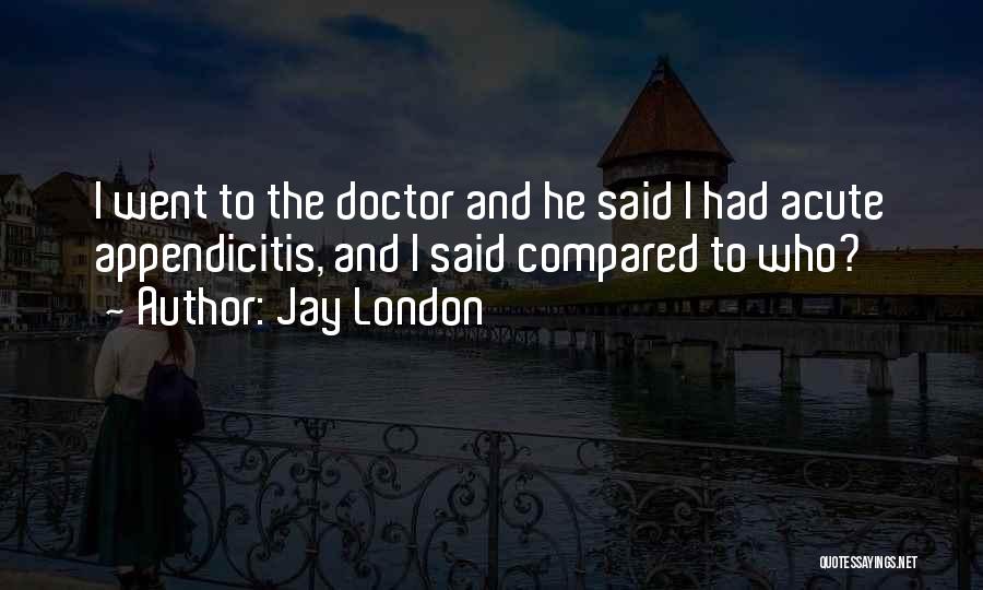 Jay London Quotes: I Went To The Doctor And He Said I Had Acute Appendicitis, And I Said Compared To Who?