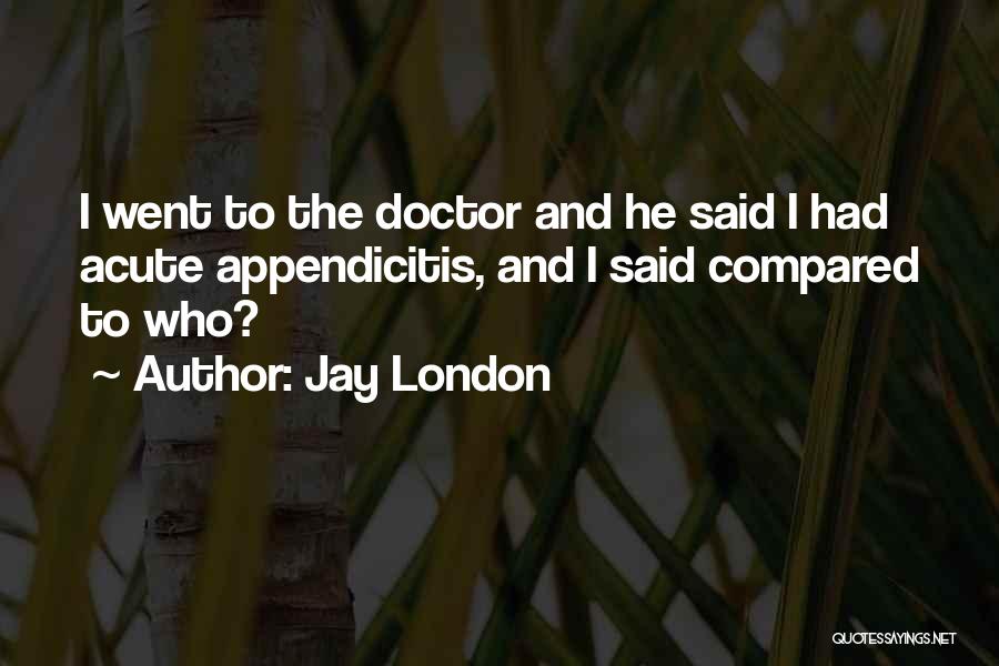 Jay London Quotes: I Went To The Doctor And He Said I Had Acute Appendicitis, And I Said Compared To Who?