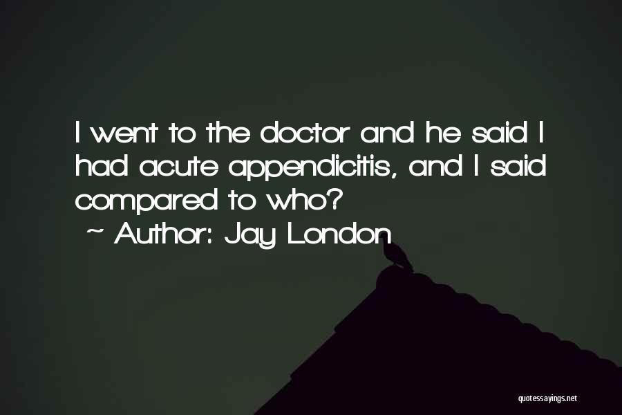 Jay London Quotes: I Went To The Doctor And He Said I Had Acute Appendicitis, And I Said Compared To Who?