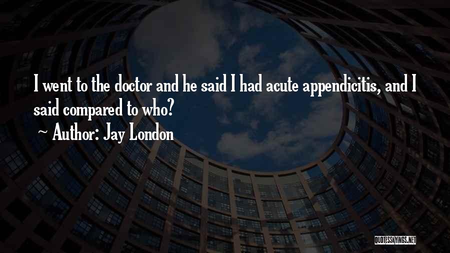 Jay London Quotes: I Went To The Doctor And He Said I Had Acute Appendicitis, And I Said Compared To Who?