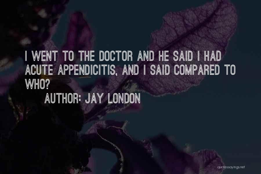 Jay London Quotes: I Went To The Doctor And He Said I Had Acute Appendicitis, And I Said Compared To Who?