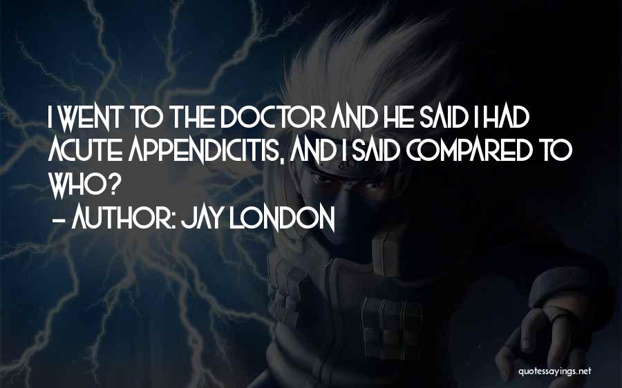 Jay London Quotes: I Went To The Doctor And He Said I Had Acute Appendicitis, And I Said Compared To Who?