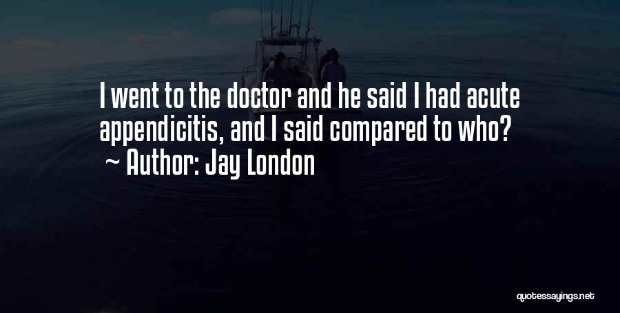 Jay London Quotes: I Went To The Doctor And He Said I Had Acute Appendicitis, And I Said Compared To Who?