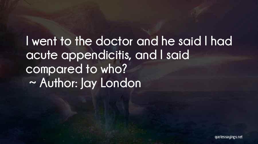 Jay London Quotes: I Went To The Doctor And He Said I Had Acute Appendicitis, And I Said Compared To Who?