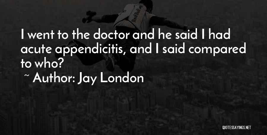 Jay London Quotes: I Went To The Doctor And He Said I Had Acute Appendicitis, And I Said Compared To Who?