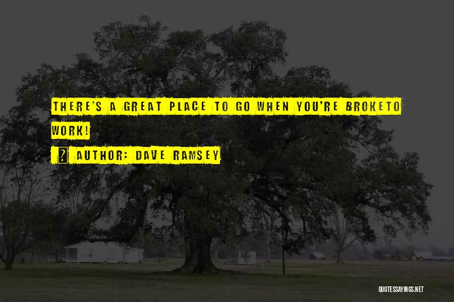 Dave Ramsey Quotes: There's A Great Place To Go When You're Broketo Work!