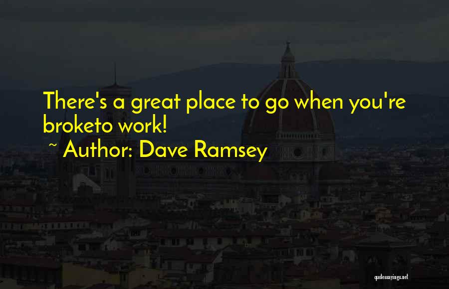 Dave Ramsey Quotes: There's A Great Place To Go When You're Broketo Work!