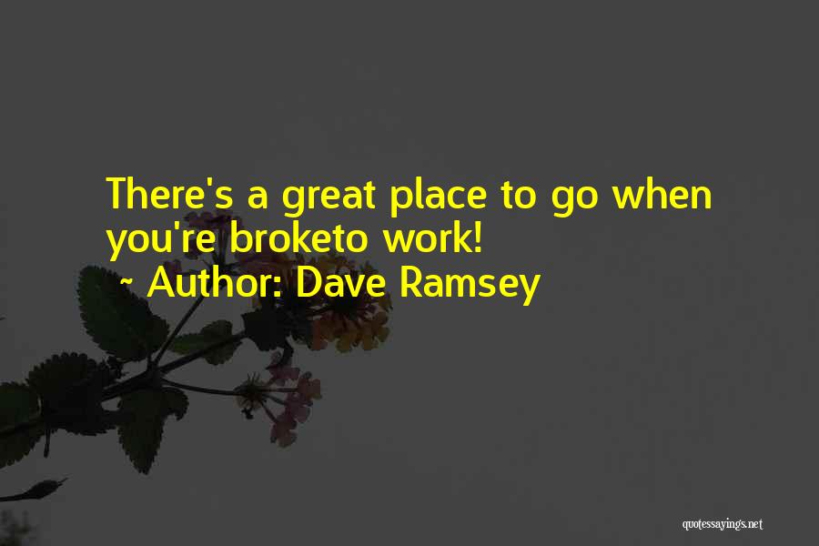 Dave Ramsey Quotes: There's A Great Place To Go When You're Broketo Work!
