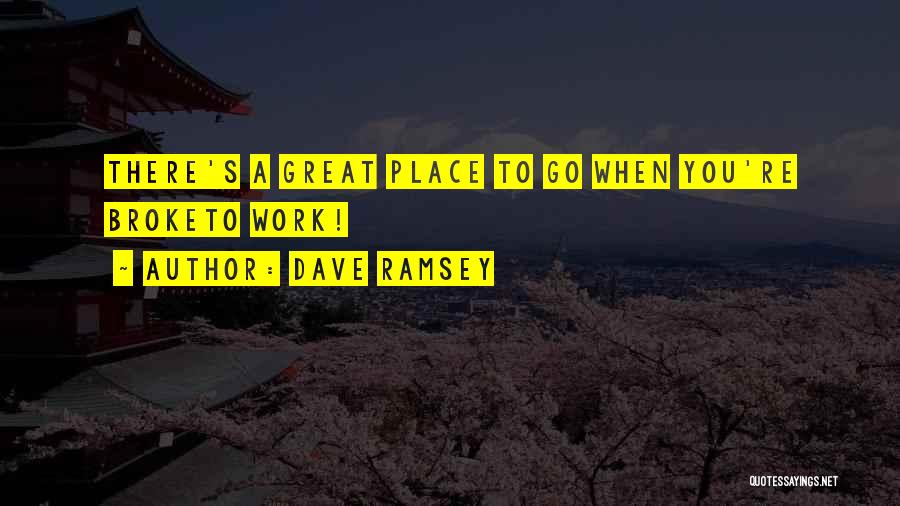 Dave Ramsey Quotes: There's A Great Place To Go When You're Broketo Work!