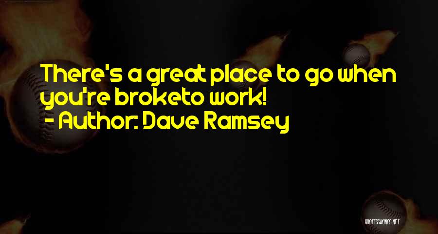 Dave Ramsey Quotes: There's A Great Place To Go When You're Broketo Work!