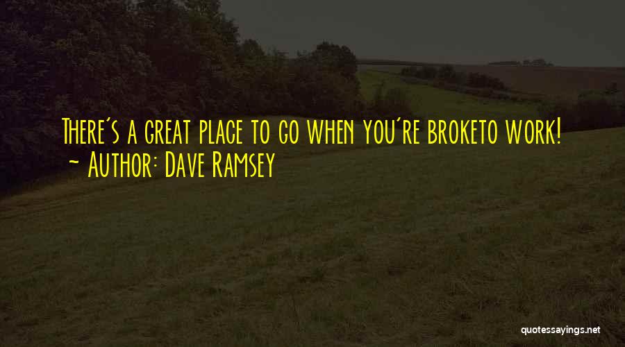 Dave Ramsey Quotes: There's A Great Place To Go When You're Broketo Work!