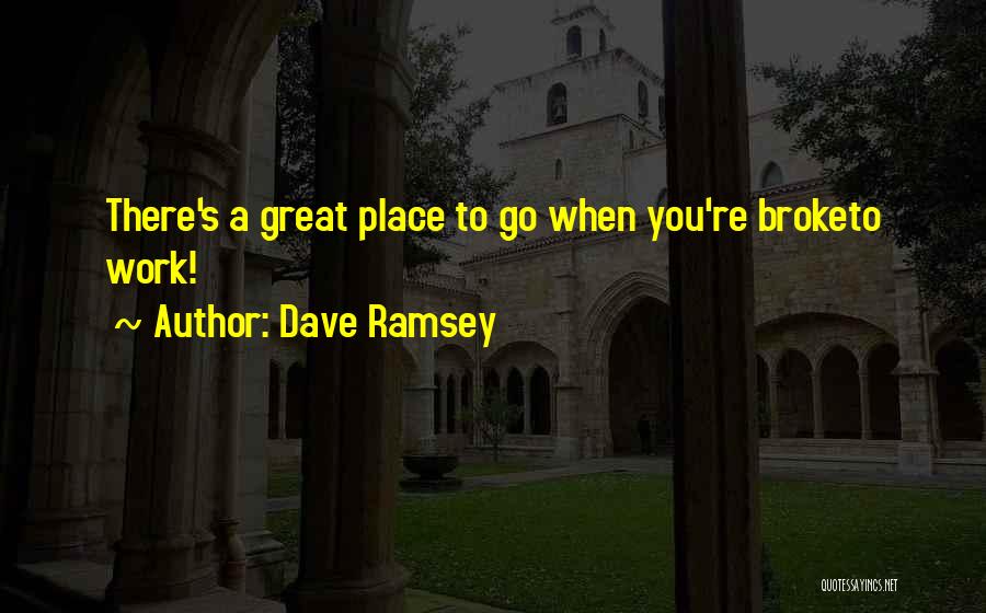Dave Ramsey Quotes: There's A Great Place To Go When You're Broketo Work!