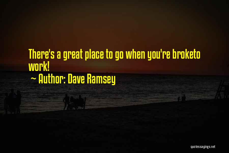 Dave Ramsey Quotes: There's A Great Place To Go When You're Broketo Work!