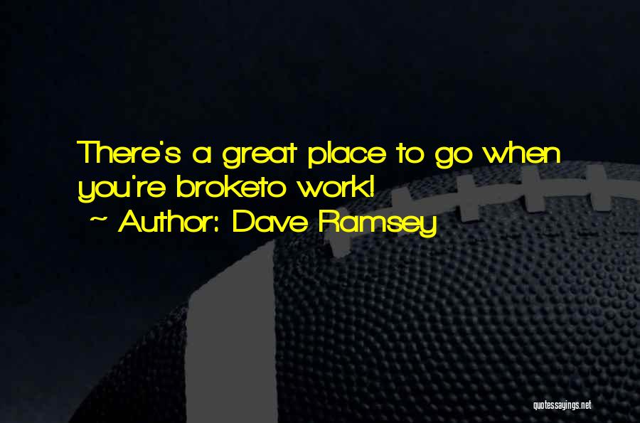 Dave Ramsey Quotes: There's A Great Place To Go When You're Broketo Work!