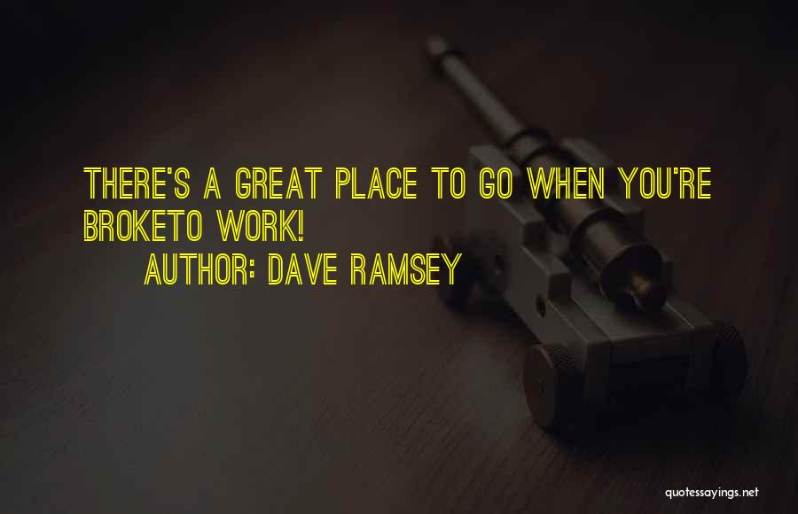 Dave Ramsey Quotes: There's A Great Place To Go When You're Broketo Work!