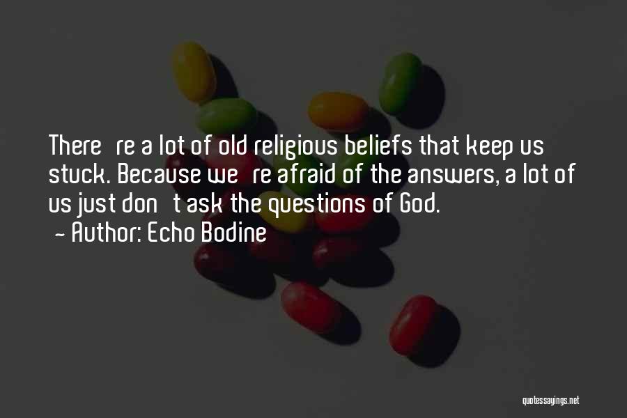 Echo Bodine Quotes: There're A Lot Of Old Religious Beliefs That Keep Us Stuck. Because We're Afraid Of The Answers, A Lot Of