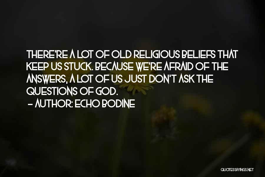 Echo Bodine Quotes: There're A Lot Of Old Religious Beliefs That Keep Us Stuck. Because We're Afraid Of The Answers, A Lot Of