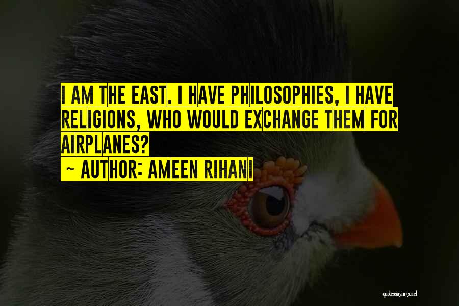 Ameen Rihani Quotes: I Am The East. I Have Philosophies, I Have Religions, Who Would Exchange Them For Airplanes?