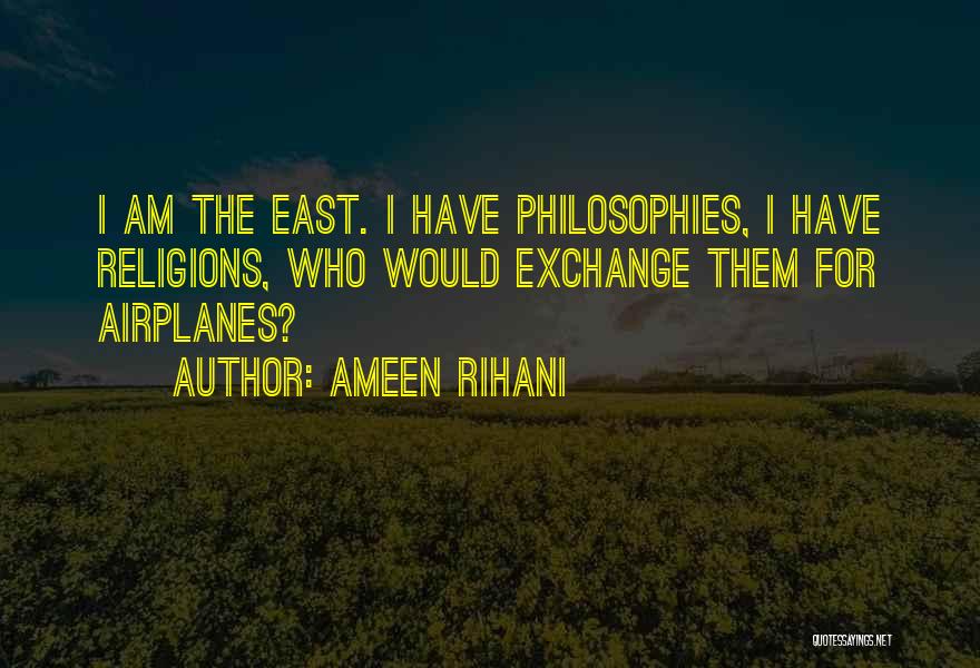 Ameen Rihani Quotes: I Am The East. I Have Philosophies, I Have Religions, Who Would Exchange Them For Airplanes?