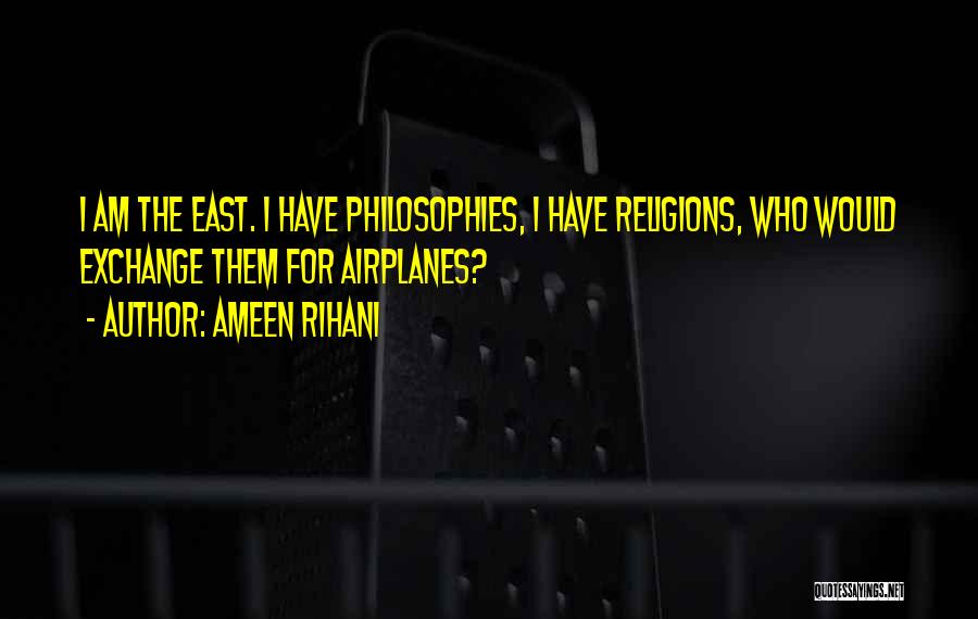 Ameen Rihani Quotes: I Am The East. I Have Philosophies, I Have Religions, Who Would Exchange Them For Airplanes?