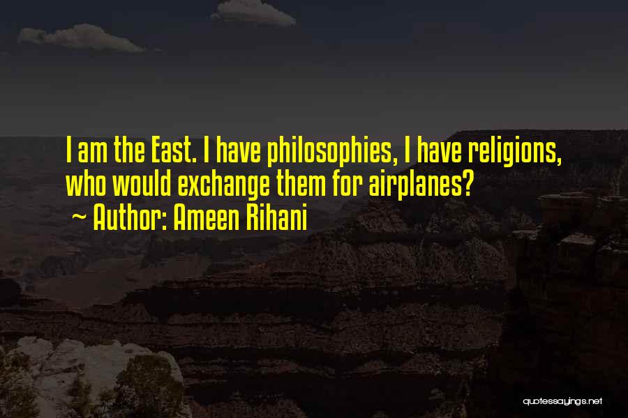 Ameen Rihani Quotes: I Am The East. I Have Philosophies, I Have Religions, Who Would Exchange Them For Airplanes?