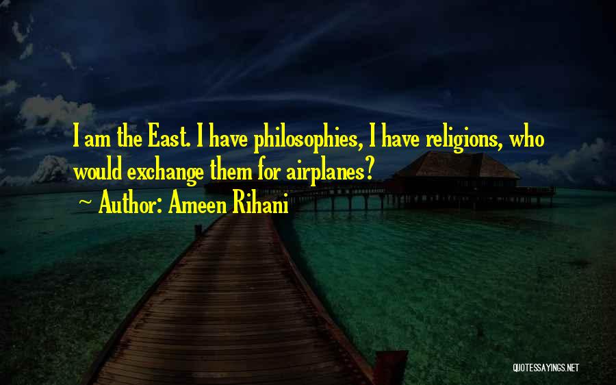 Ameen Rihani Quotes: I Am The East. I Have Philosophies, I Have Religions, Who Would Exchange Them For Airplanes?