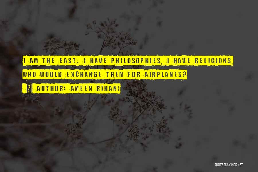 Ameen Rihani Quotes: I Am The East. I Have Philosophies, I Have Religions, Who Would Exchange Them For Airplanes?