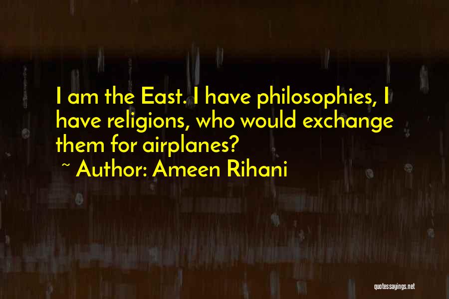 Ameen Rihani Quotes: I Am The East. I Have Philosophies, I Have Religions, Who Would Exchange Them For Airplanes?