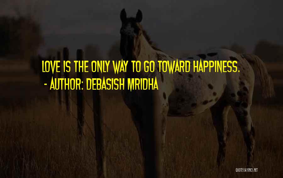 Debasish Mridha Quotes: Love Is The Only Way To Go Toward Happiness.