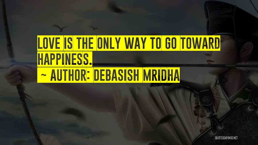 Debasish Mridha Quotes: Love Is The Only Way To Go Toward Happiness.