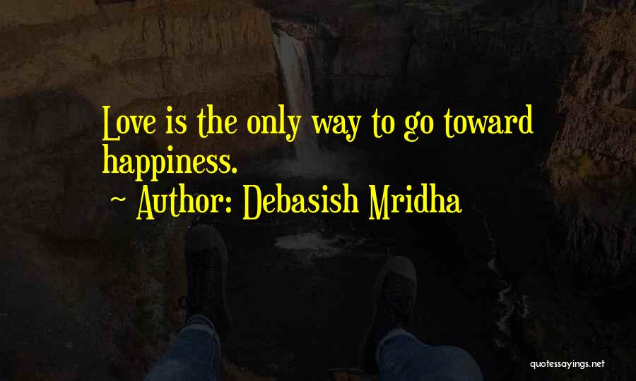 Debasish Mridha Quotes: Love Is The Only Way To Go Toward Happiness.
