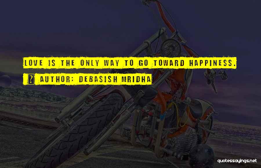 Debasish Mridha Quotes: Love Is The Only Way To Go Toward Happiness.