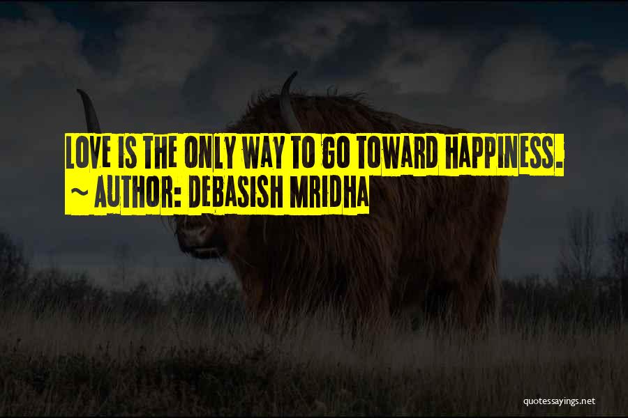 Debasish Mridha Quotes: Love Is The Only Way To Go Toward Happiness.